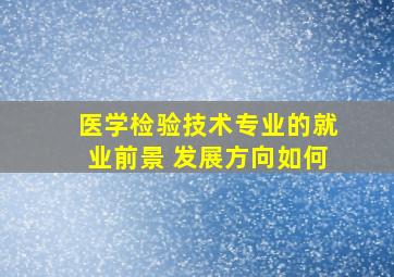 医学检验技术专业的就业前景 发展方向如何